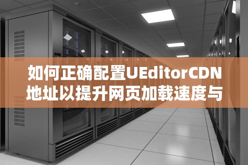如何正确配置UEditorCDN地址以提升网页加载速度与用户体验