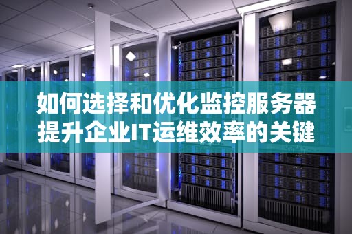 如何选择和优化监控服务器提升企业IT运维效率的关键步骤