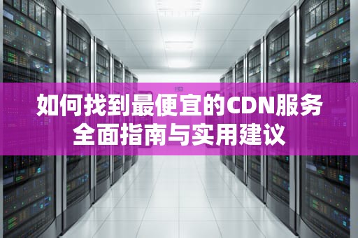 如何找到最便宜的CDN服务全面指南与实用建议