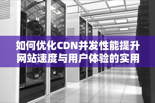 如何优化CDN并发性能提升网站速度与用户体验的实用指南