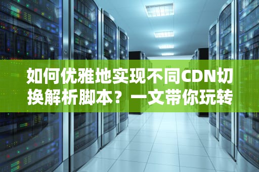 如何优雅地实现不同CDN切换解析脚本？一文带你玩转CDN切换技巧！