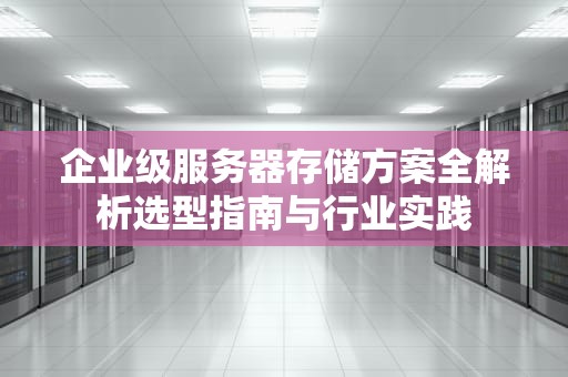 企业级服务器存储方案全解析选型指南与行业实践