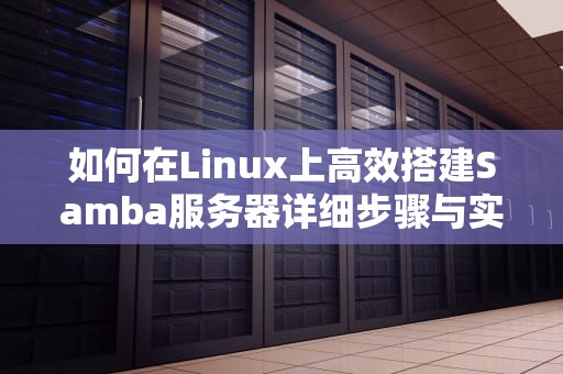 如何在Linux上高效搭建Samba服务器详细步骤与实用技巧