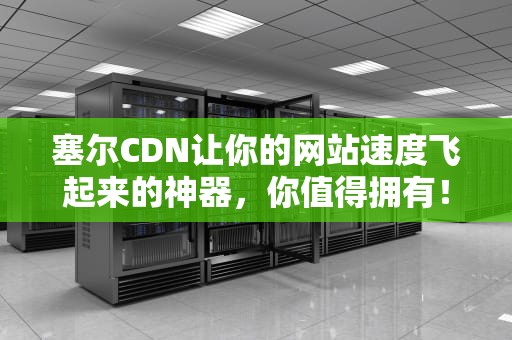 塞尔CDN让你的网站速度飞起来的神器，你值得拥有！