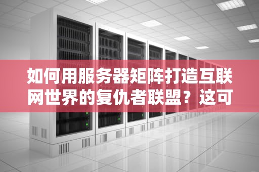 如何用服务器矩阵打造互联网世界的复仇者联盟？这可能是最通俗易懂的科普了