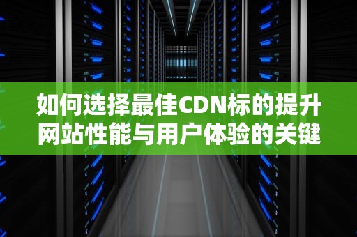 如何选择最佳CDN标的提升网站性能与用户体验的关键策略