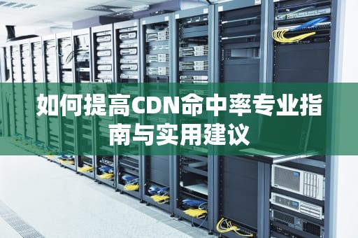 如何提高CDN命中率专业指南与实用建议