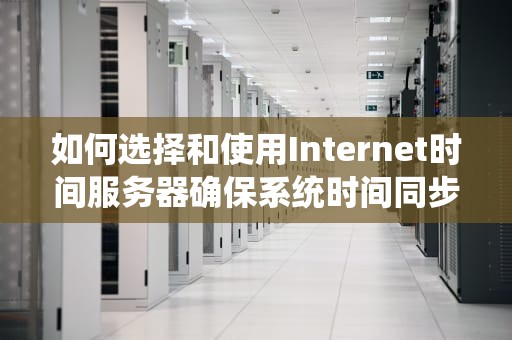 如何选择和使用Internet时间服务器确保系统时间同步