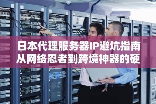 日本代理服务器IP避坑指南从网络忍者到跨境神器的硬核科普