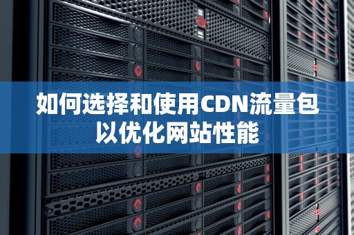 如何选择和使用CDN流量包以优化网站性能