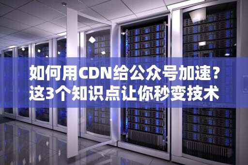如何用CDN给公众号加速？这3个知识点让你秒变技术达人！