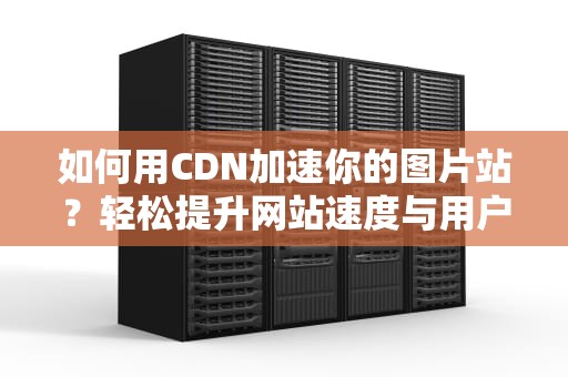 如何用CDN加速你的图片站？轻松提升网站速度与用户体验！