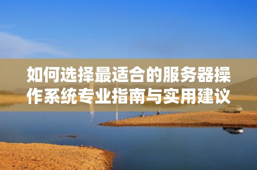 如何选择最适合的服务器操作系统专业指南与实用建议