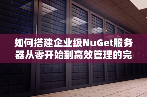 如何搭建企业级NuGet服务器从零开始到高效管理的完整指南