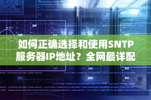 如何正确选择和使用SNTP服务器IP地址？全网最详配置指南