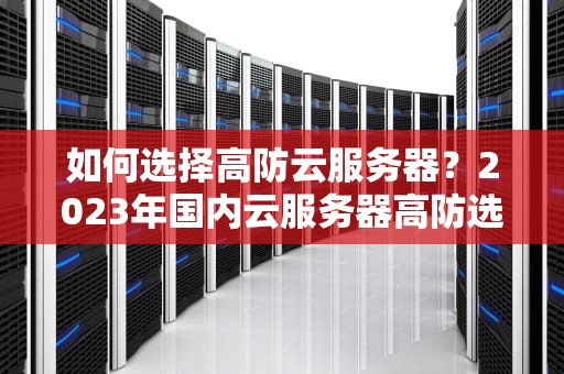 如何选择高防云服务器？2023年国内云服务器高防选购指南