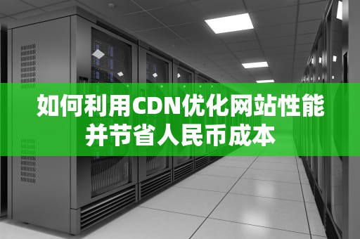 如何利用CDN优化网站性能并节省人民币成本