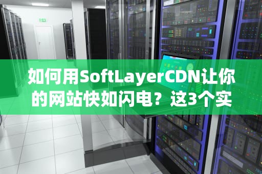 如何用SoftLayerCDN让你的网站快如闪电？这3个实战案例告诉你答案！