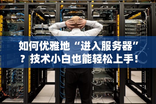 如何优雅地“进入服务器”？技术小白也能轻松上手！