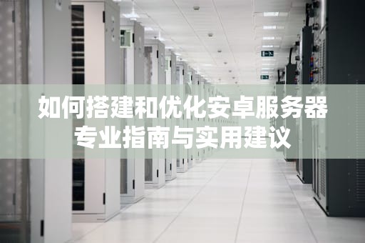 如何搭建和优化安卓服务器专业指南与实用建议