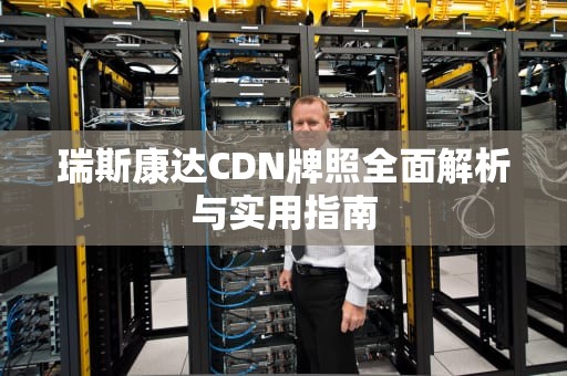 瑞斯康达CDN牌照全面解析与实用指南