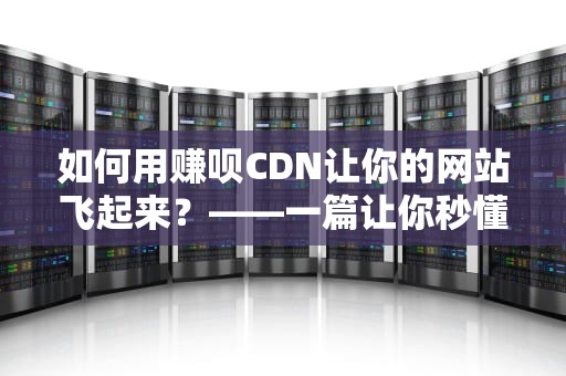 如何用赚呗CDN让你的网站飞起来？——一篇让你秒懂的技术指南