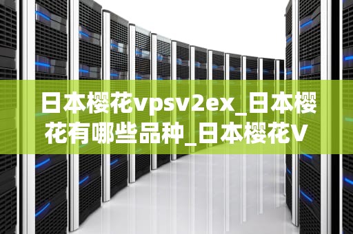 日本樱花vpsv2ex_日本樱花有哪些品种_日本樱花VPS V2EX：一种卓越的虚拟私有服务器解决方案