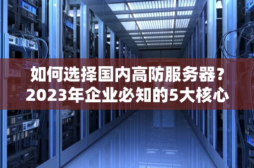 如何选择国内高防服务器？2023年企业必知的5大核心要点与实战建议
