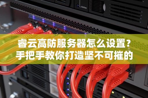 睿云高防服务器怎么设置？手把手教你打造坚不可摧的网络安全防线
