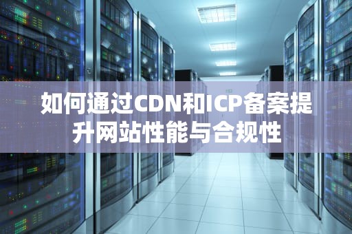 如何通过CDN和ICP备案提升网站性能与合规性