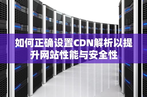 如何正确设置CDN解析以提升网站性能与安全性