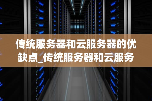 传统服务器和云服务器的优缺点_传统服务器和云服务器的区别_传统服务器与云服务器的优缺点分析