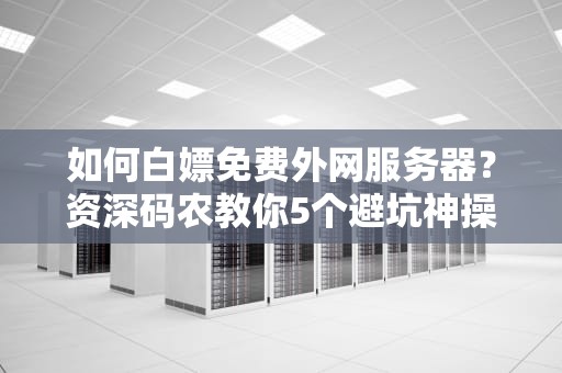 如何白嫖免费外网服务器？资深码农教你5个避坑神操作！