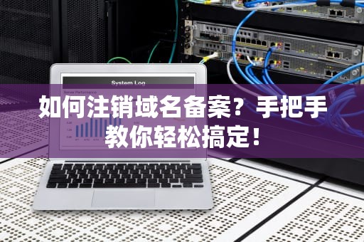 如何注销域名备案？手把手教你轻松搞定！