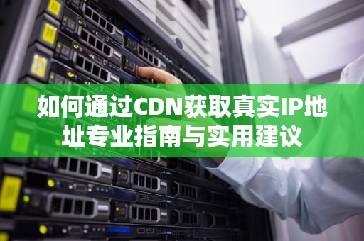 如何通过CDN获取真实IP地址专业指南与实用建议