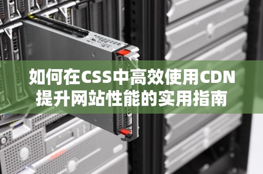 如何在CSS中高效使用CDN提升网站性能的实用指南