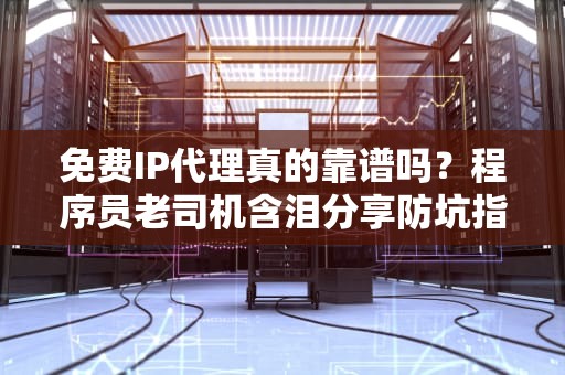 免费IP代理真的靠谱吗？程序员老司机含泪分享防坑指南