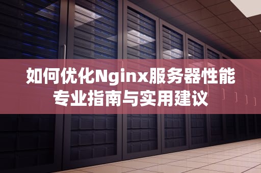 如何优化Nginx服务器性能专业指南与实用建议