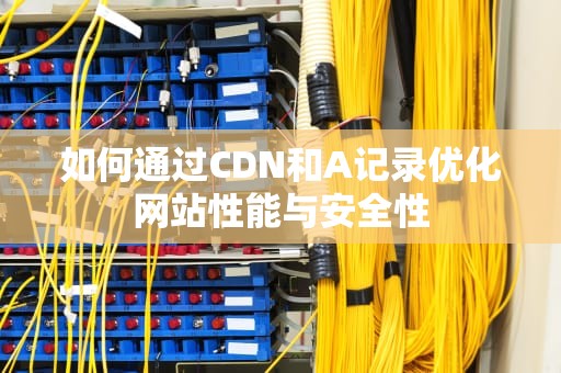 如何通过CDN和A记录优化网站性能与安全性