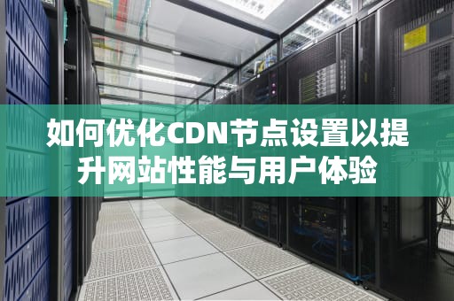 如何优化CDN节点设置以提升网站性能与用户体验