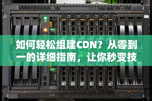 如何轻松组建CDN？从零到一的详细指南，让你秒变技术大咖！