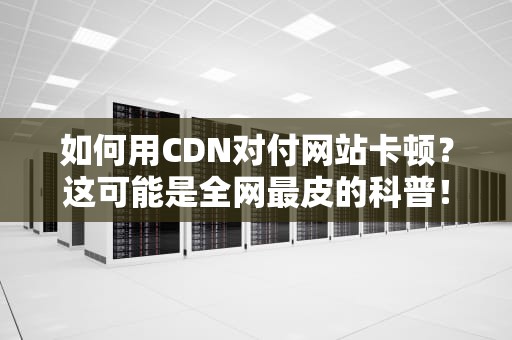如何用CDN对付网站卡顿？这可能是全网最皮的科普！