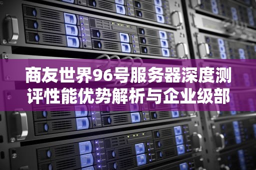商友世界96号服务器深度测评性能优势解析与企业级部署指南