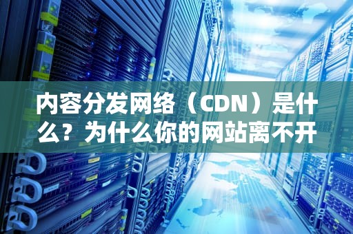 内容分发网络（CDN）是什么？为什么你的网站离不开它？
