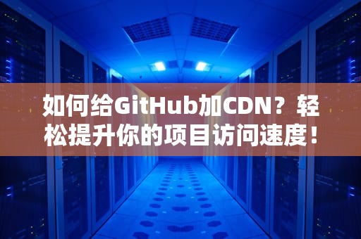 如何给GitHub加CDN？轻松提升你的项目访问速度！