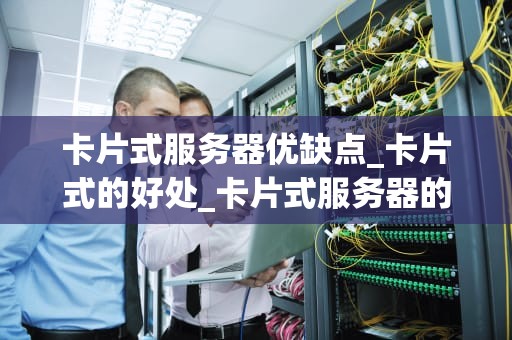 卡片式服务器优缺点_卡片式的好处_卡片式服务器的优缺点分析