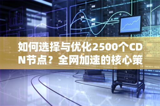 如何选择与优化2500个CDN节点？全网加速的核心策略解析