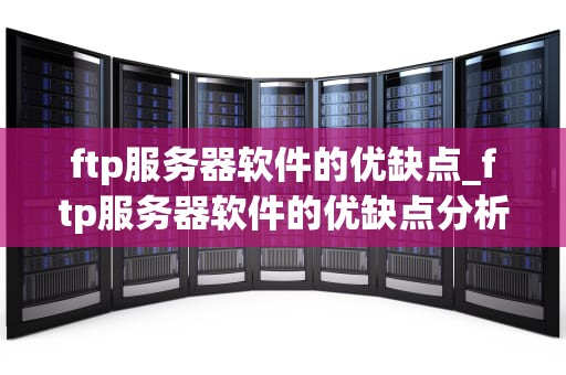 ftp服务器软件的优缺点_ftp服务器软件的优缺点分析_FTP服务器软件的优缺点