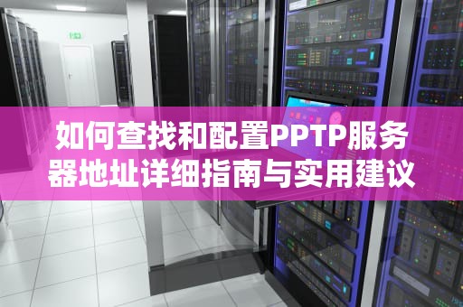 如何查找和配置PPTP服务器地址详细指南与实用建议