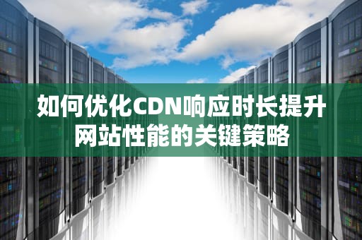 如何优化CDN响应时长提升网站性能的关键策略